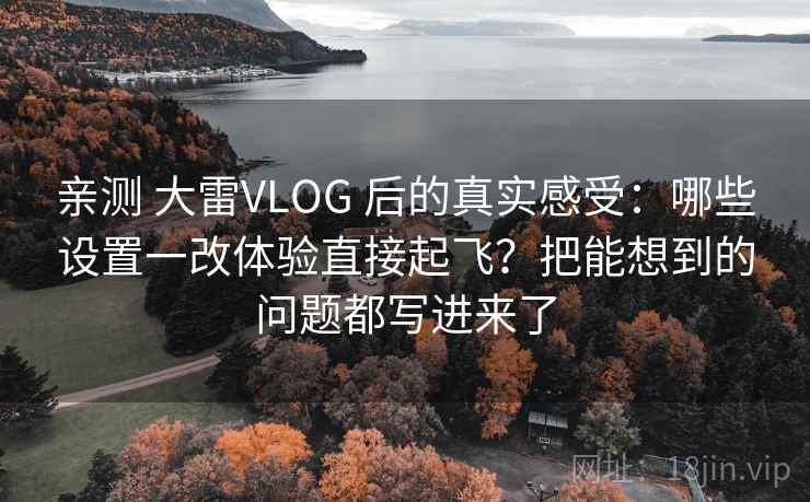 亲测 大雷VLOG 后的真实感受：哪些设置一改体验直接起飞？把能想到的问题都写进来了