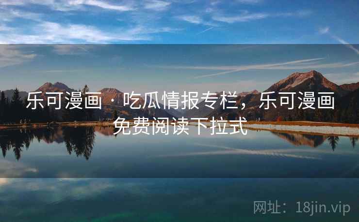 乐可漫画 · 吃瓜情报专栏，乐可漫画免费阅读下拉式