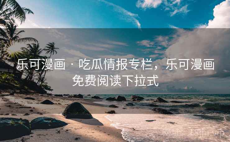 乐可漫画 · 吃瓜情报专栏，乐可漫画免费阅读下拉式
