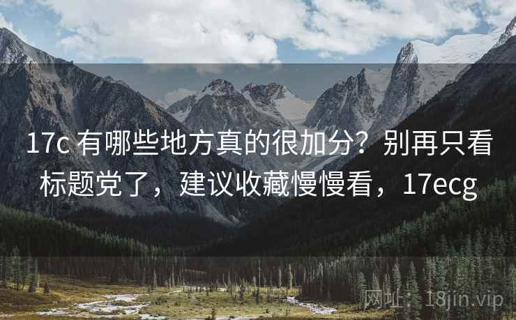 17c 有哪些地方真的很加分？别再只看标题党了，建议收藏慢慢看，17ecg