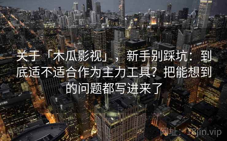 关于「木瓜影视」，新手别踩坑：到底适不适合作为主力工具？把能想到的问题都写进来了