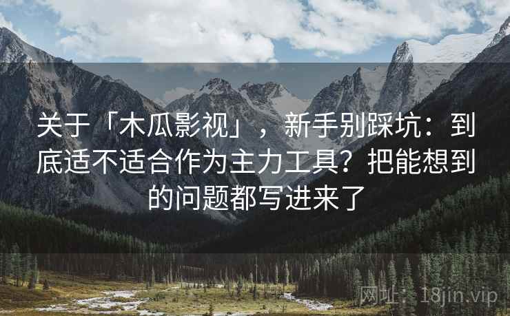 关于「木瓜影视」，新手别踩坑：到底适不适合作为主力工具？把能想到的问题都写进来了