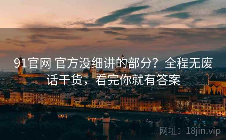 91官网 官方没细讲的部分？全程无废话干货，看完你就有答案