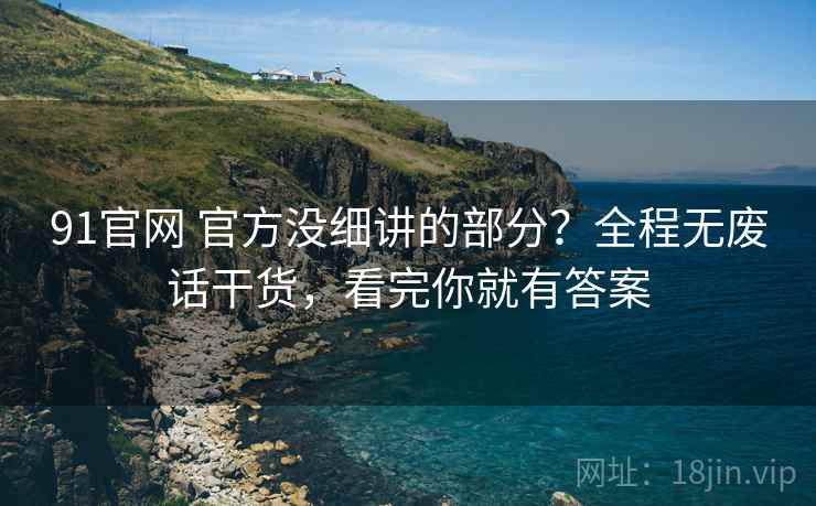91官网 官方没细讲的部分？全程无废话干货，看完你就有答案