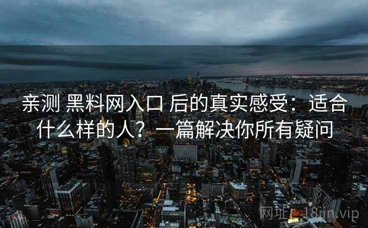 亲测 黑料网入口 后的真实感受：适合什么样的人？一篇解决你所有疑问