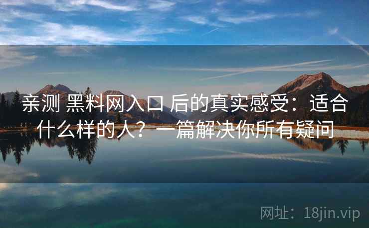 亲测 黑料网入口 后的真实感受：适合什么样的人？一篇解决你所有疑问
