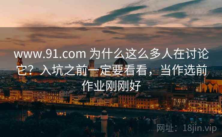 www.91.com 为什么这么多人在讨论它?入坑之前一定要看看,当作选前作业刚刚好 www.91.com 为什么这么多人在讨论它?入坑之前一定要看看,当作选前作业刚刚好