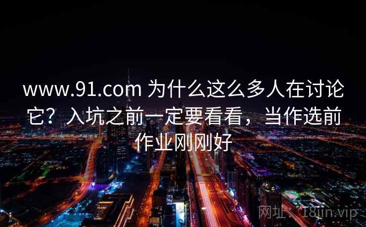 www.91.com 为什么这么多人在讨论它?入坑之前一定要看看,当作选前作业刚刚好 www.91.com 为什么这么多人在讨论它?入坑之前一定要看看,当作选前作业刚刚好
