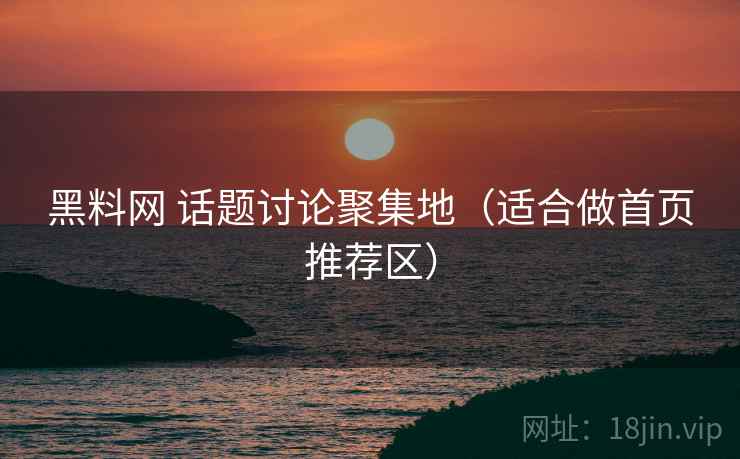黑料网 话题讨论聚集地(适合做首页推荐区) 黑料网 话题讨论聚集地(适合做首页推荐区)