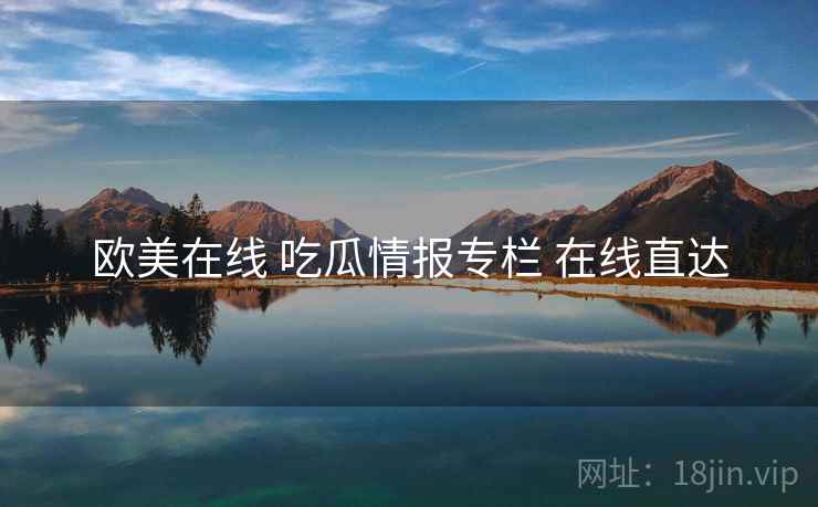 欧美在线 吃瓜情报专栏 在线直达 欧美在线 吃瓜情报专栏 在线直达