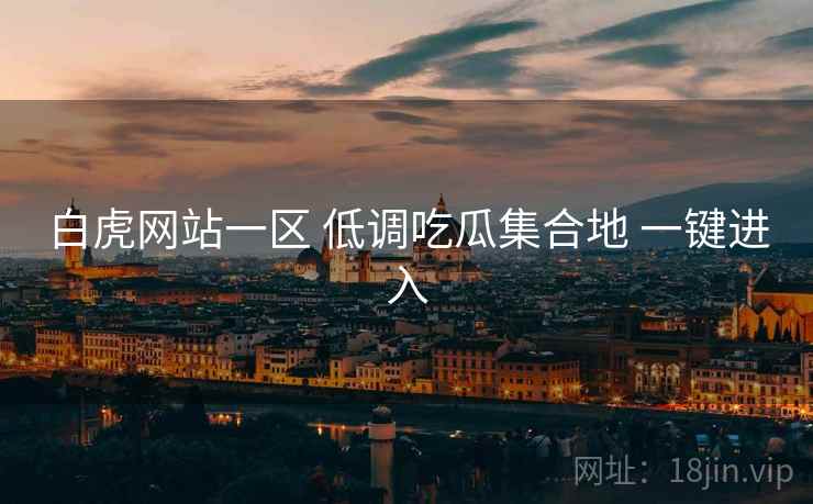 白虎网站一区 低调吃瓜集合地 一键进入 白虎网站一区 低调吃瓜集合地 一键进入