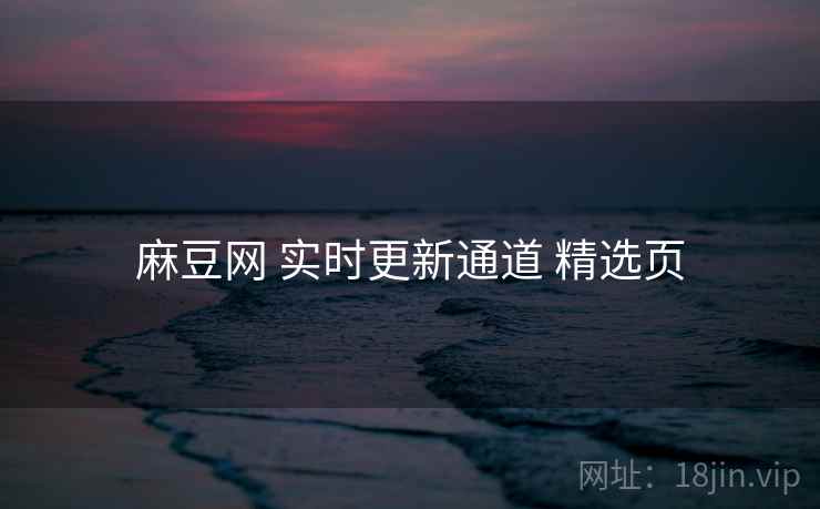 麻豆网 实时更新通道 精选页 麻豆网 实时更新通道 精选页