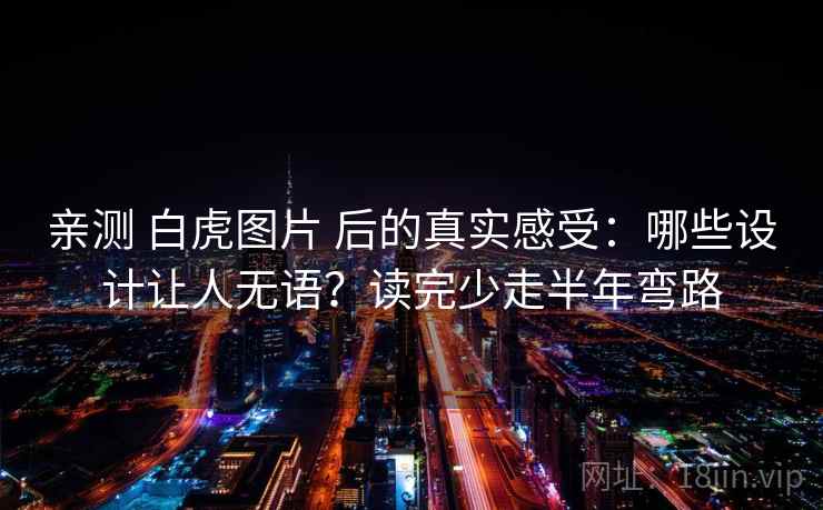 亲测 白虎图片 后的真实感受：哪些设计让人无语？读完少走半年弯路