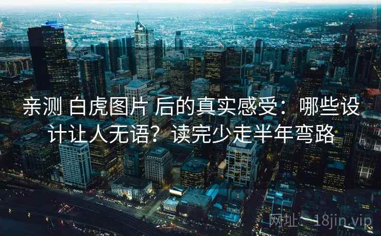 亲测 白虎图片 后的真实感受:哪些设计让人无语?读完少走半年弯路 亲测 白虎图片 后的真实感受:哪些设计让人无语?读完少走半年弯路