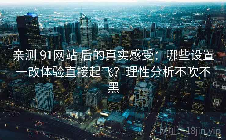 亲测 91网站 后的真实感受:哪些设置一改体验直接起飞?理性分析不吹不黑 亲测 91网站 后的真实感受:哪些设置一改体验直接起飞?理性分析不吹不黑