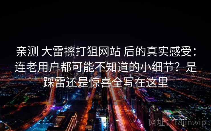亲测 大雷擦打狙网站 后的真实感受:连老用户都可能不知道的小细节?是踩雷还是惊喜全写在这里 亲测 大雷擦打狙网站 后的真实感受:连老用户都可能不知道的小细节?是踩雷还是惊喜全写在这里