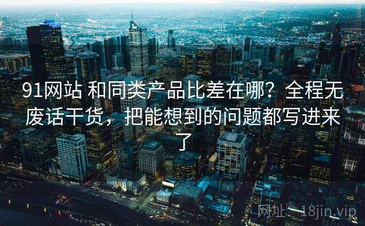 91网站 和同类产品比差在哪?全程无废话干货,把能想到的问题都写进来了 91网站 和同类产品比差在哪?全程无废话干货,把能想到的问题都写进来了