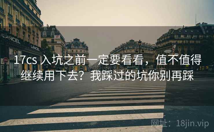 17cs 入坑之前一定要看看，值不值得继续用下去？我踩过的坑你别再踩