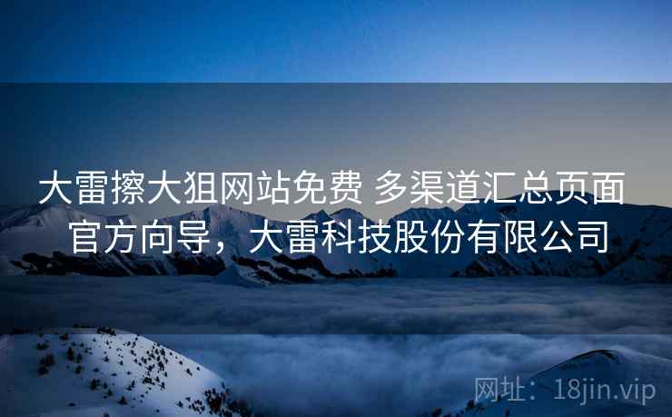 大雷擦大狙网站免费 多渠道汇总页面 官方向导,大雷科技股份有限公司 大雷擦大狙网站免费 多渠道汇总页面 官方向导,大雷科技股份有限公司