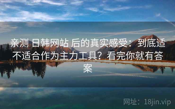 亲测 日韩网站 后的真实感受:到底适不适合作为主力工具?看完你就有答案 亲测 日韩网站 后的真实感受:到底适不适合作为主力工具?看完你就有答案