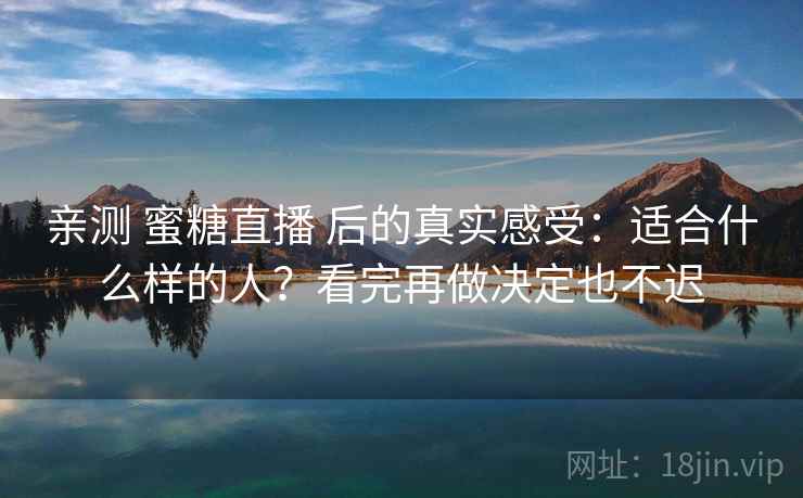 亲测 蜜糖直播 后的真实感受：适合什么样的人？看完再做决定也不迟