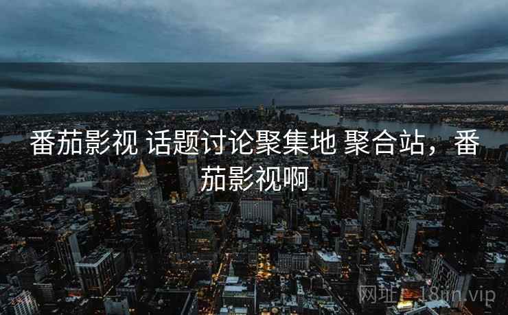 番茄影视 话题讨论聚集地 聚合站，番茄影视啊