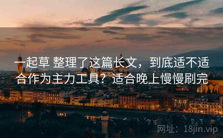 一起草 整理了这篇长文,到底适不适合作为主力工具?适合晚上慢慢刷完 一起草 整理了这篇长文,到底适不适合作为主力工具?适合晚上慢慢刷完