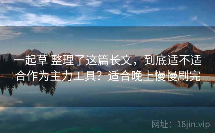 一起草 整理了这篇长文,到底适不适合作为主力工具?适合晚上慢慢刷完 一起草 整理了这篇长文,到底适不适合作为主力工具?适合晚上慢慢刷完