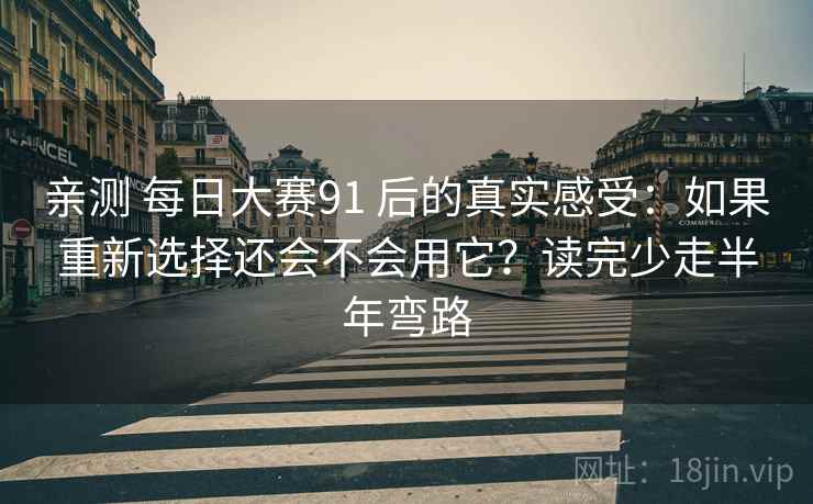 亲测 每日大赛91 后的真实感受：如果重新选择还会不会用它？读完少走半年弯路