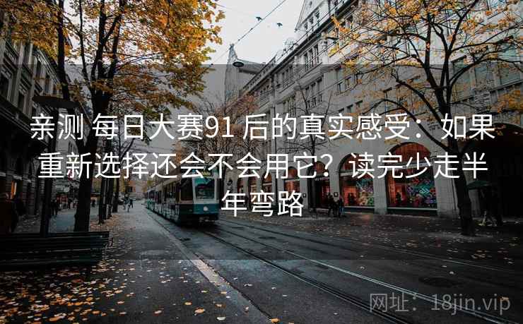 亲测 每日大赛91 后的真实感受:如果重新选择还会不会用它?读完少走半年弯路 亲测 每日大赛91 后的真实感受:如果重新选择还会不会用它?读完少走半年弯路