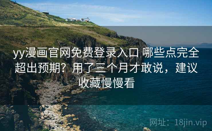 yy漫画官网免费登录入口 哪些点完全超出预期？用了三个月才敢说，建议收藏慢慢看