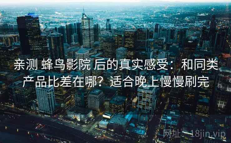 亲测 蜂鸟影院 后的真实感受：和同类产品比差在哪？适合晚上慢慢刷完