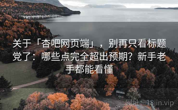 关于「杏吧网页端」,别再只看标题党了:哪些点完全超出预期?新手老手都能看懂 关于「杏吧网页端」,别再只看标题党了:哪些点完全超出预期?新手老手都能看懂