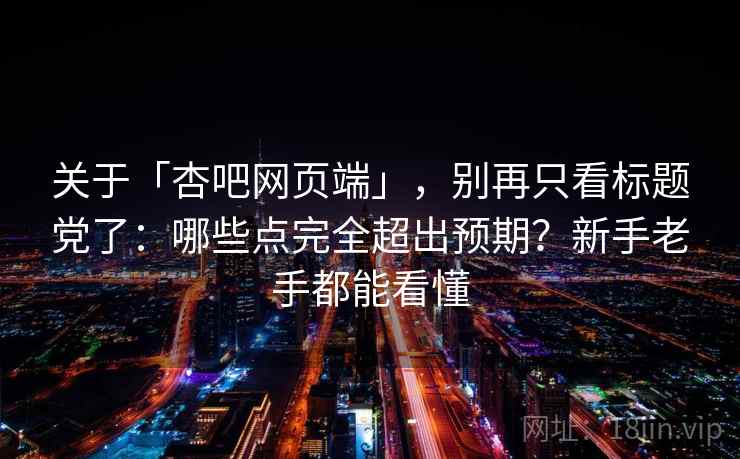 关于「杏吧网页端」,别再只看标题党了:哪些点完全超出预期?新手老手都能看懂 关于「杏吧网页端」,别再只看标题党了:哪些点完全超出预期?新手老手都能看懂