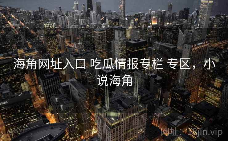 海角网址入口 吃瓜情报专栏 专区,小说海角 海角网址入口 吃瓜情报专栏 专区,小说海角