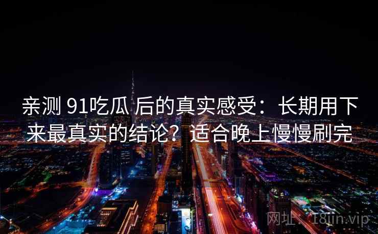 亲测 91吃瓜 后的真实感受:长期用下来最真实的结论?适合晚上慢慢刷完 亲测 91吃瓜 后的真实感受:长期用下来最真实的结论?适合晚上慢慢刷完