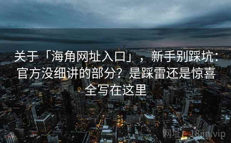 关于「海角网址入口」,新手别踩坑:官方没细讲的部分?是踩雷还是惊喜全写在这里 关于「海角网址入口」,新手别踩坑:官方没细讲的部分?是踩雷还是惊喜全写在这里