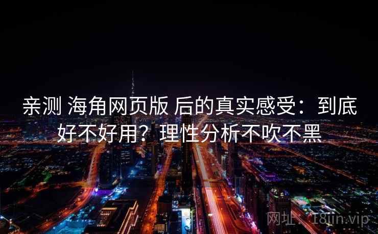 亲测 海角网页版 后的真实感受:到底好不好用?理性分析不吹不黑 亲测 海角网页版 后的真实感受:到底好不好用?理性分析不吹不黑