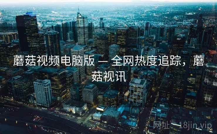 蘑菇视频电脑版 — 全网热度追踪,蘑菇视讯 蘑菇视频电脑版 — 全网热度追踪,蘑菇视讯