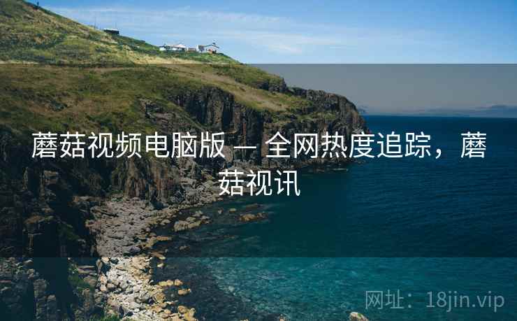 蘑菇视频电脑版 — 全网热度追踪,蘑菇视讯 蘑菇视频电脑版 — 全网热度追踪,蘑菇视讯