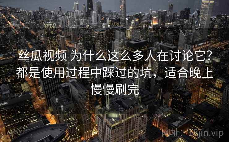 丝瓜视频 为什么这么多人在讨论它?都是使用过程中踩过的坑,适合晚上慢慢刷完 丝瓜视频 为什么这么多人在讨论它?都是使用过程中踩过的坑,适合晚上慢慢刷完