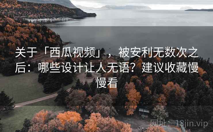 关于「西瓜视频」，被安利无数次之后：哪些设计让人无语？建议收藏慢慢看