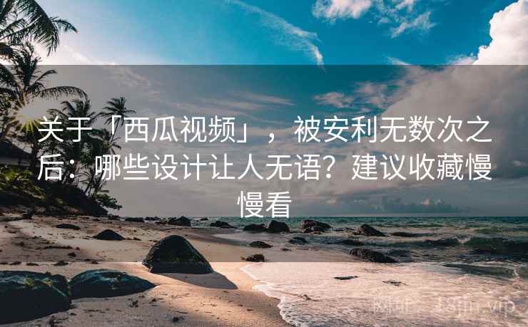 关于「西瓜视频」，被安利无数次之后：哪些设计让人无语？建议收藏慢慢看